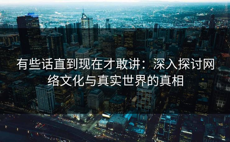 有些话直到现在才敢讲：深入探讨网络文化与真实世界的真相