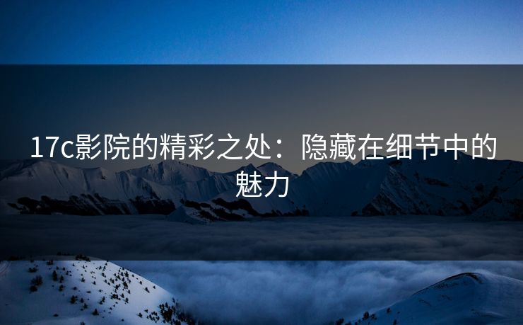 17c影院的精彩之处：隐藏在细节中的魅力