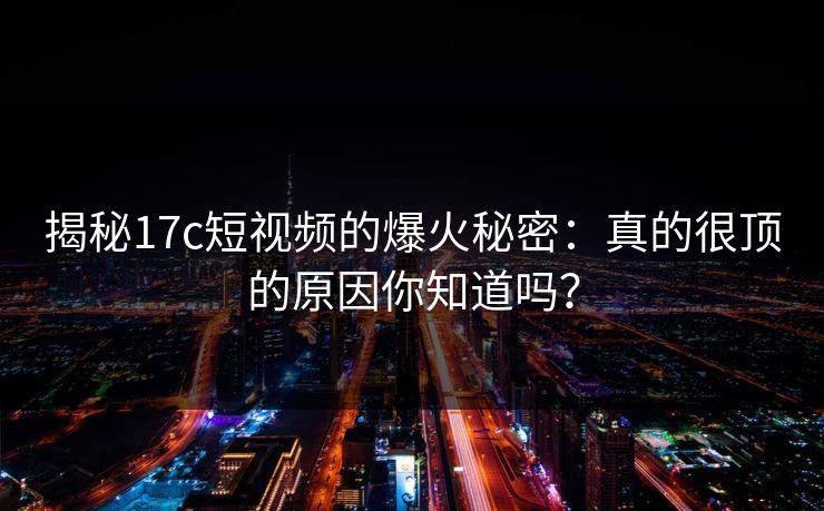 揭秘17c短视频的爆火秘密：真的很顶的原因你知道吗？