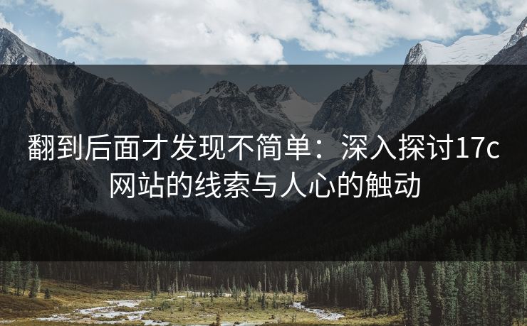翻到后面才发现不简单：深入探讨17c网站的线索与人心的触动