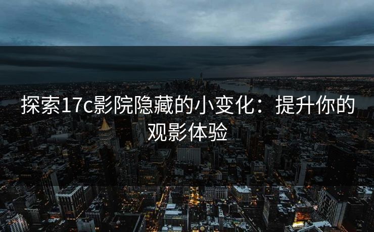 探索17c影院隐藏的小变化：提升你的观影体验