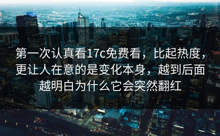 第一次认真看17c免费看,比起热度,更让人在意的是变化本身,越到后面越明白为什么它会突然翻红