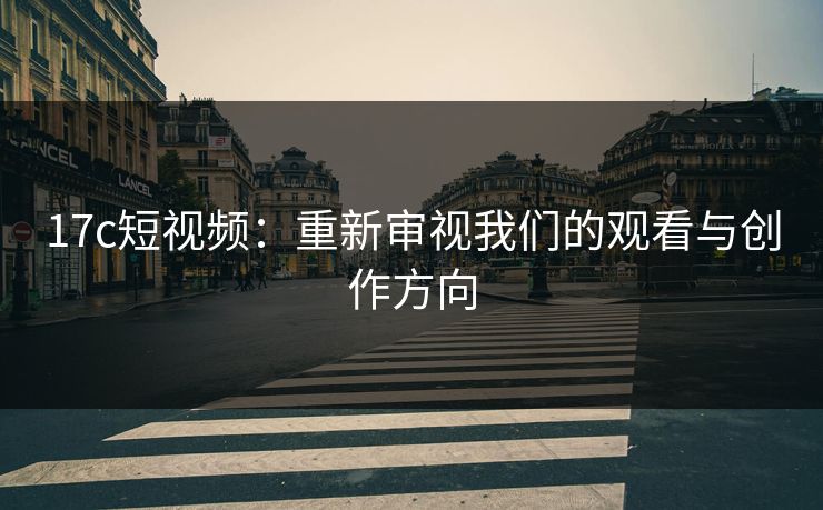17c短视频：重新审视我们的观看与创作方向