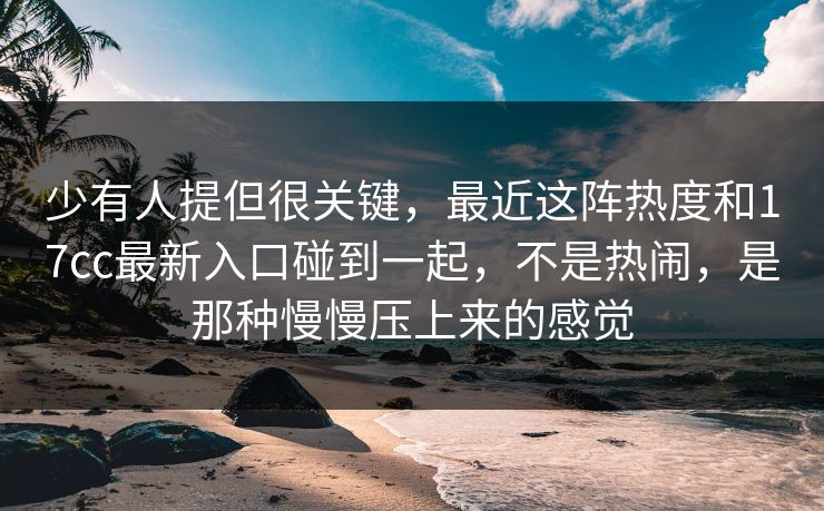 少有人提但很关键，最近这阵热度和17cc最新入口碰到一起，不是热闹，是那种慢慢压上来的感觉