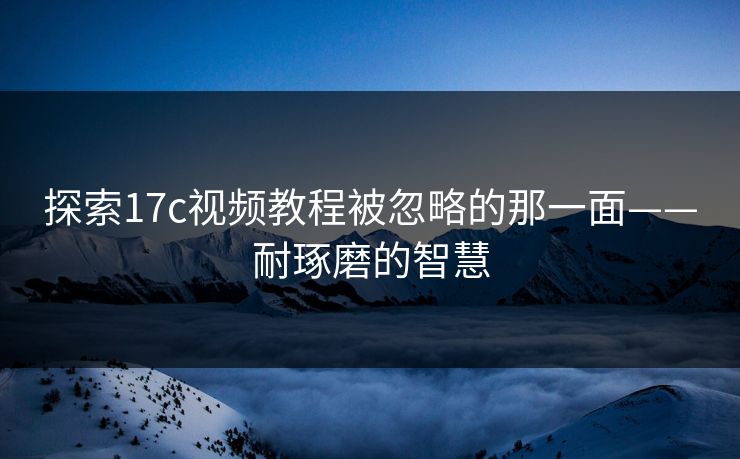 探索17c视频教程被忽略的那一面——耐琢磨的智慧