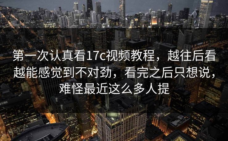 第一次认真看17c视频教程,越往后看越能感觉到不对劲,看完之后只想说,难怪最近这么多人提