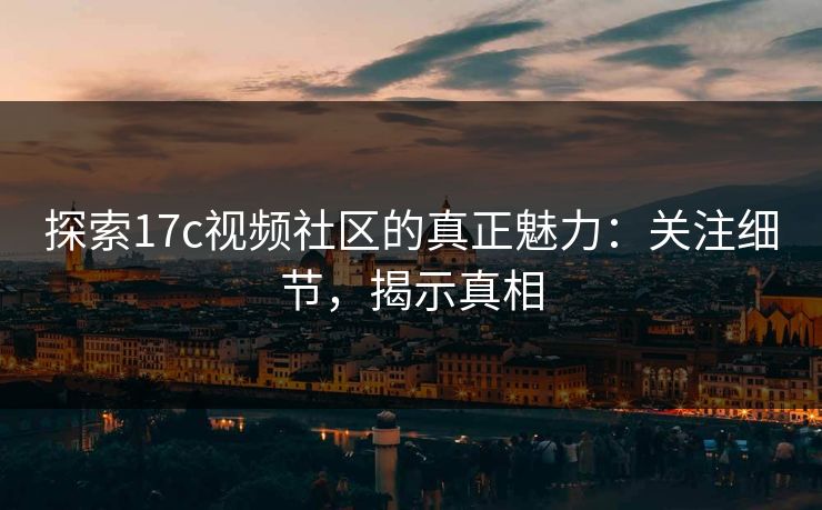 探索17c视频社区的真正魅力：关注细节，揭示真相