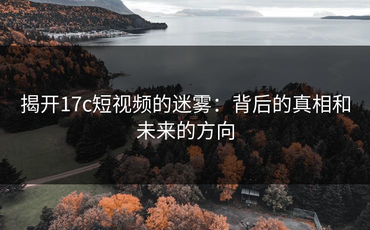 揭开17c短视频的迷雾:背后的真相和未来的方向