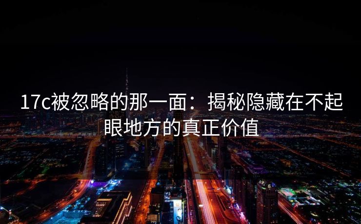 17c被忽略的那一面：揭秘隐藏在不起眼地方的真正价值