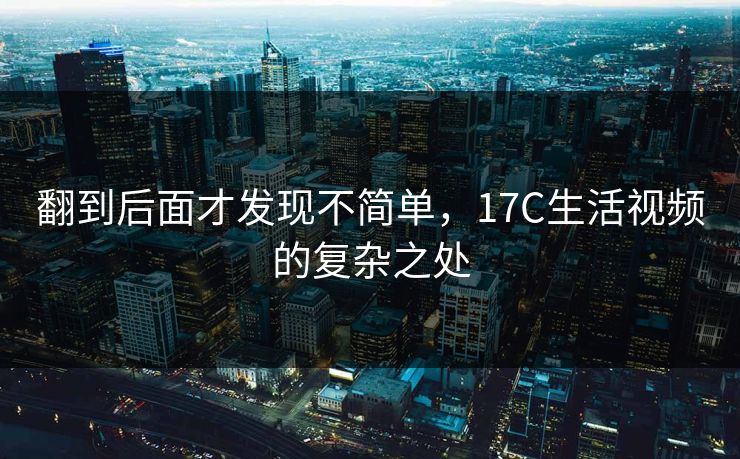 翻到后面才发现不简单，17C生活视频的复杂之处