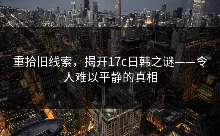 重拾旧线索，揭开17c日韩之谜——令人难以平静的真相