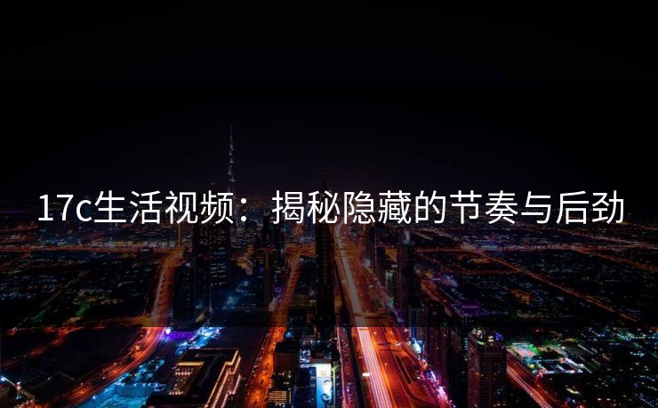 17c生活视频:揭秘隐藏的节奏与后劲