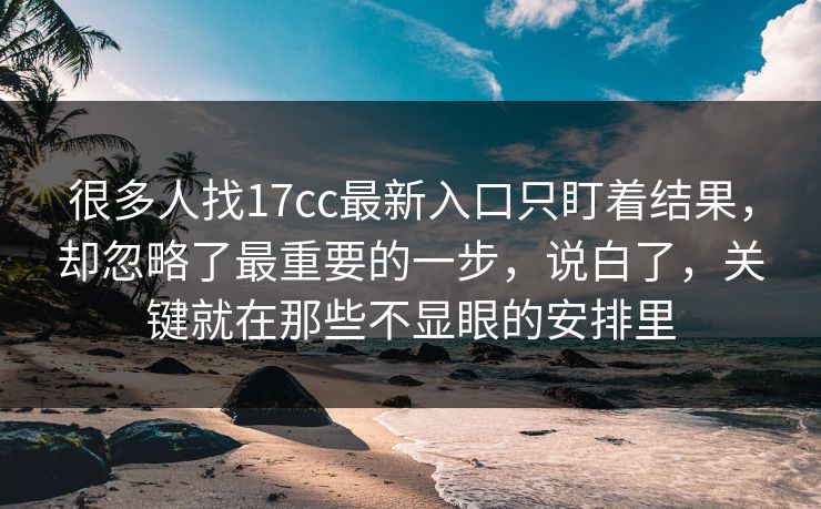 很多人找17cc最新入口只盯着结果，却忽略了最重要的一步，说白了，关键就在那些不显眼的安排里