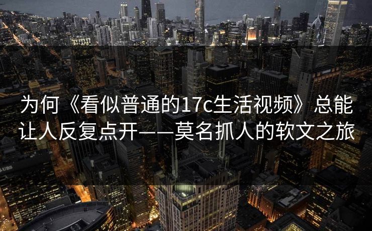 为何《看似普通的17c生活视频》总能让人反复点开——莫名抓人的软文之旅