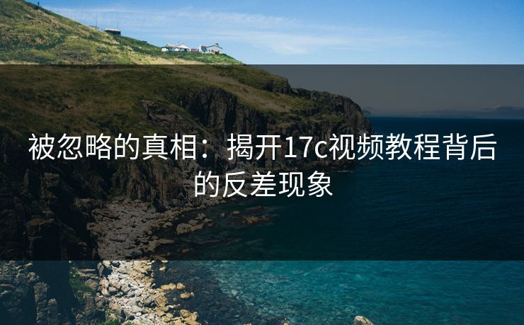 被忽略的真相：揭开17c视频教程背后的反差现象