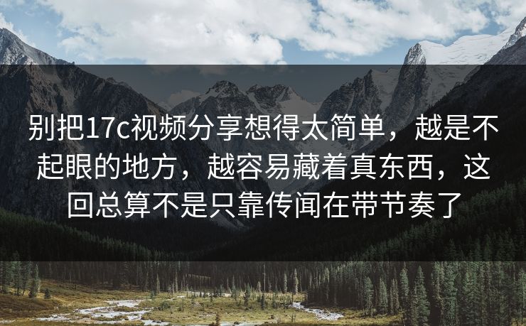 别把17c视频分享想得太简单,越是不起眼的地方,越容易藏着真东西,这回总算不是只靠传闻在带节奏了
