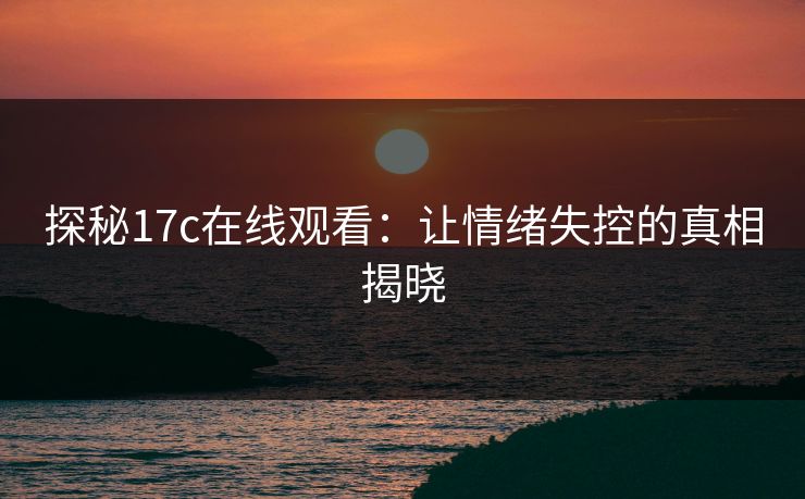探秘17c在线观看：让情绪失控的真相揭晓