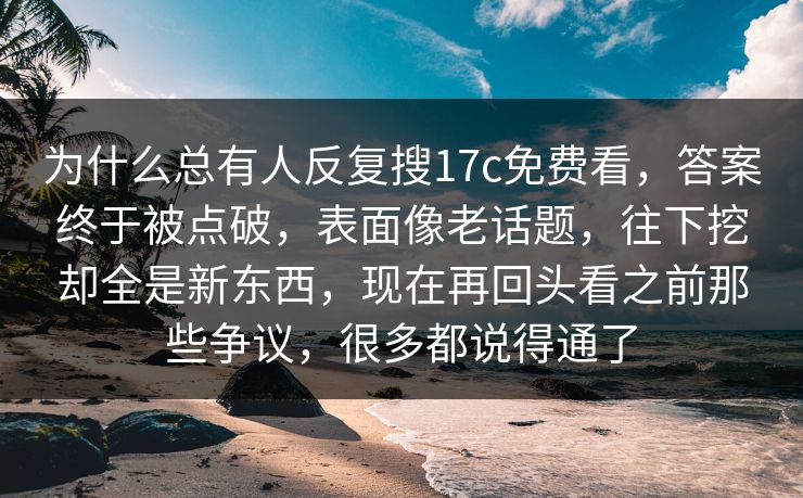 为什么总有人反复搜17c免费看，答案终于被点破，表面像老话题，往下挖却全是新东西，现在再回头看之前那些争议，很多都说得通了