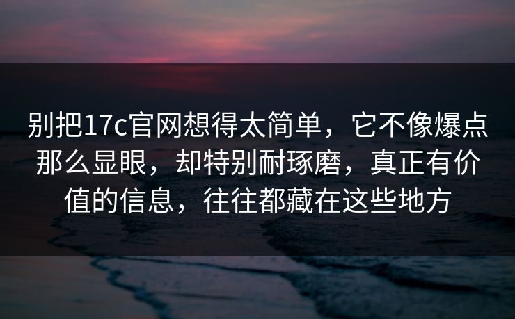 别把17c官网想得太简单，它不像爆点那么显眼，却特别耐琢磨，真正有价值的信息，往往都藏在这些地方