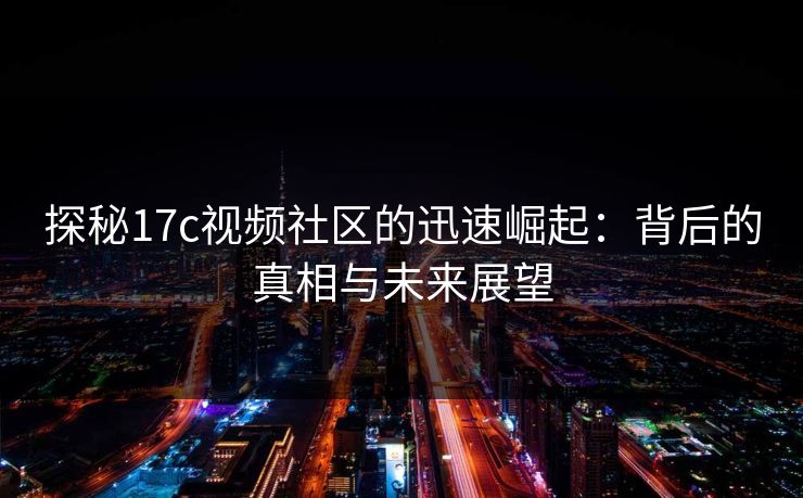 探秘17c视频社区的迅速崛起：背后的真相与未来展望