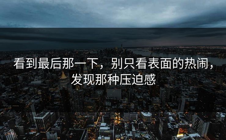 看到最后那一下，别只看表面的热闹，发现那种压迫感