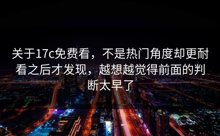 关于17c免费看，不是热门角度却更耐看之后才发现，越想越觉得前面的判断太早了