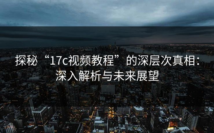 探秘“17c视频教程”的深层次真相：深入解析与未来展望