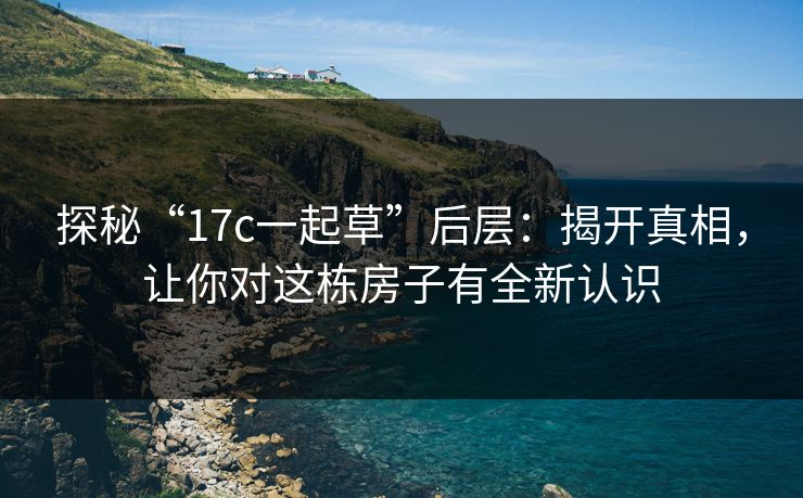 探秘“17c一起草”后层：揭开真相，让你对这栋房子有全新认识