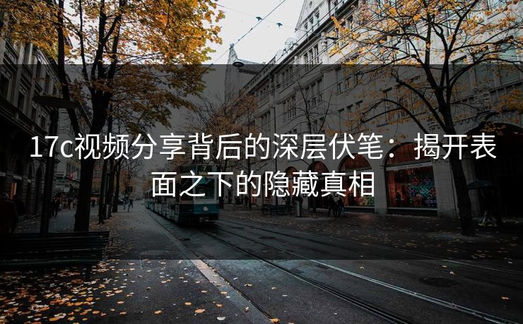 17c视频分享背后的深层伏笔：揭开表面之下的隐藏真相