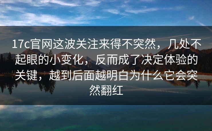 17c官网这波关注来得不突然,几处不起眼的小变化,反而成了决定体验的关键,越到后面越明白为什么它会突然翻红 17c官网这波关注来得不突然,几处不起眼的小变化,反而成了决定体验的关键,越到后面越明白为什么它会突然翻红