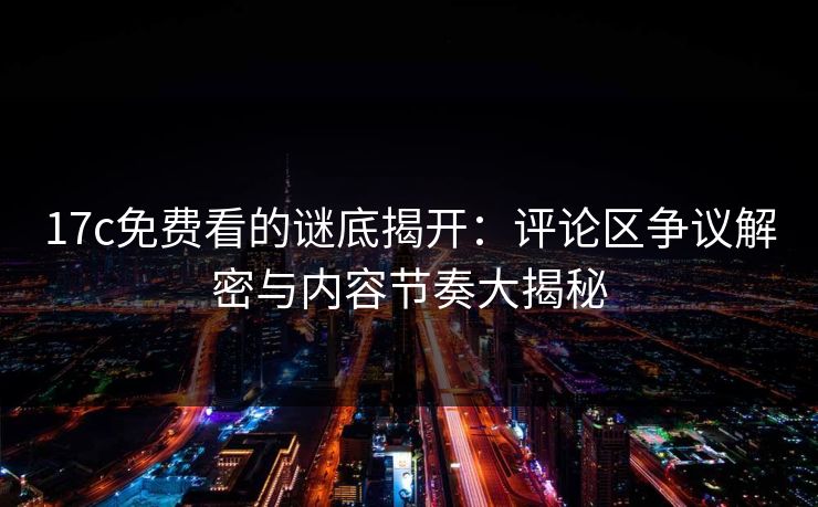 17c免费看的谜底揭开：评论区争议解密与内容节奏大揭秘
