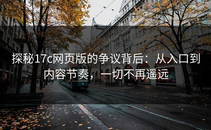 探秘17c网页版的争议背后：从入口到内容节奏，一切不再遥远