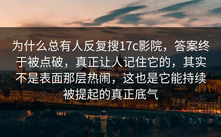 为什么总有人反复搜17c影院，答案终于被点破，真正让人记住它的，其实不是表面那层热闹，这也是它能持续被提起的真正底气