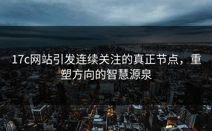 17c网站引发连续关注的真正节点,重塑方向的智慧源泉 17c网站引发连续关注的真正节点,重塑方向的智慧源泉