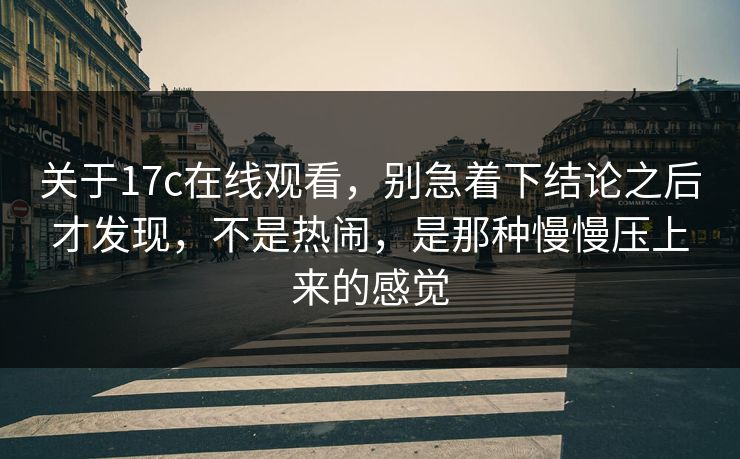 关于17c在线观看，别急着下结论之后才发现，不是热闹，是那种慢慢压上来的感觉