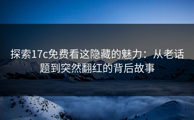 探索17c免费看这隐藏的魅力:从老话题到突然翻红的背后故事 探索17c免费看这隐藏的魅力:从老话题到突然翻红的背后故事