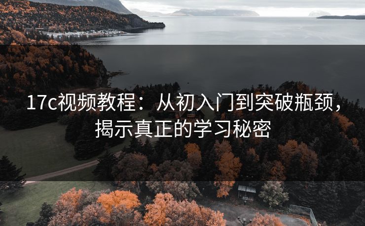 17c视频教程:从初入门到突破瓶颈,揭示真正的学习秘密 17c视频教程:从初入门到突破瓶颈,揭示真正的学习秘密