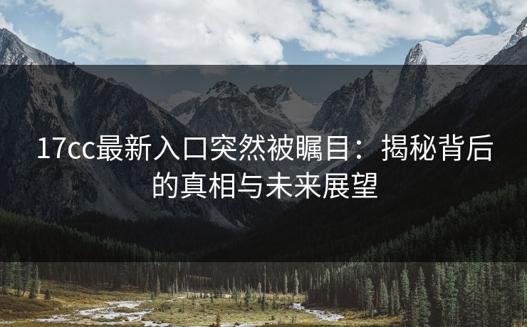 17cc最新入口突然被瞩目:揭秘背后的真相与未来展望 17cc最新入口突然被瞩目:揭秘背后的真相与未来展望