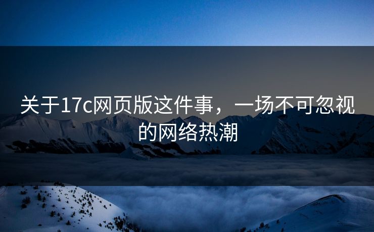 关于17c网页版这件事,一场不可忽视的网络热潮 关于17c网页版这件事,一场不可忽视的网络热潮