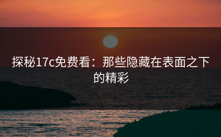 探秘17c免费看:那些隐藏在表面之下的精彩 探秘17c免费看:那些隐藏在表面之下的精彩