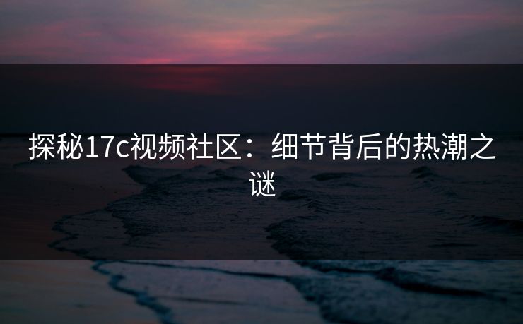 探秘17c视频社区:细节背后的热潮之谜 探秘17c视频社区:细节背后的热潮之谜