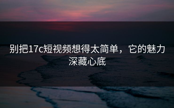 别把17c短视频想得太简单,它的魅力深藏心底 别把17c短视频想得太简单,它的魅力深藏心底