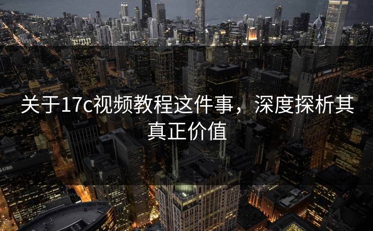 关于17c视频教程这件事,深度探析其真正价值