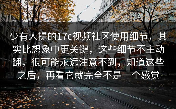 少有人提的17c视频社区使用细节,其实比想象中更关键,这些细节不主动翻,很可能永远注意不到,知道这些之后,再看它就完全不是一个感觉 少有人提的17c视频社区使用细节,其实比想象中更关键,这些细节不主动翻,很可能永远注意不到,知道这些之后,再看它就完全不是一个感觉