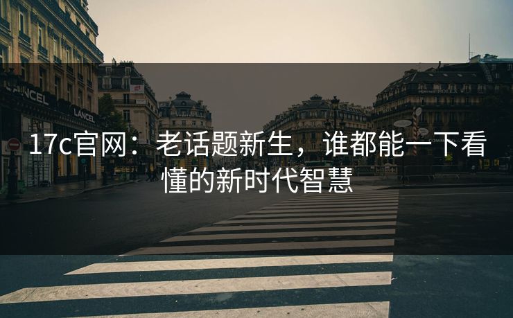 17c官网:老话题新生,谁都能一下看懂的新时代智慧