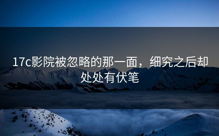 17c影院被忽略的那一面,细究之后却处处有伏笔
