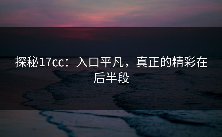 探秘17cc:入口平凡,真正的精彩在后半段