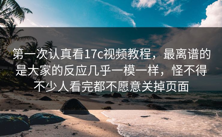 第一次认真看17c视频教程,最离谱的是大家的反应几乎一模一样,怪不得不少人看完都不愿意关掉页面