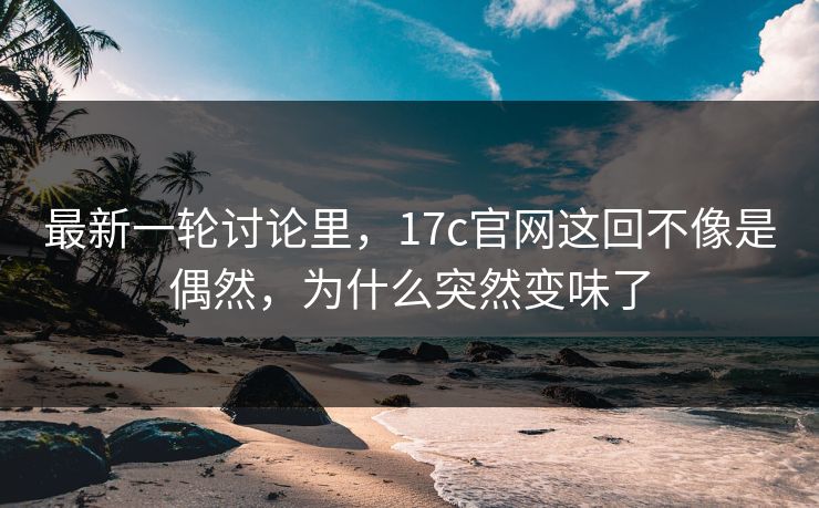 最新一轮讨论里,17c官网这回不像是偶然,为什么突然变味了 最新一轮讨论里,17c官网这回不像是偶然,为什么突然变味了