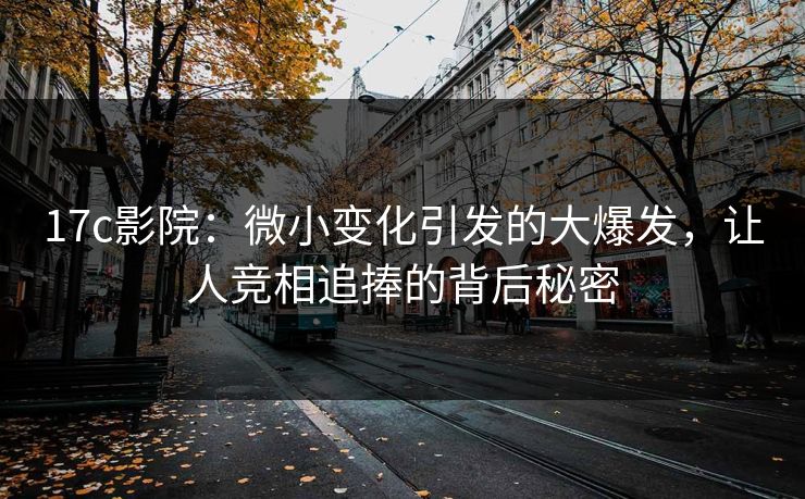17c影院:微小变化引发的大爆发,让人竞相追捧的背后秘密